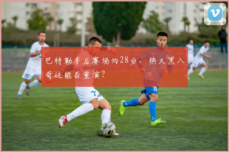 巴特勒季后赛场均28分，热火黑八奇迹能否重演？