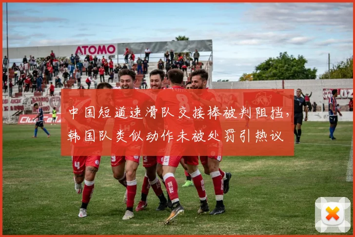 中国短道速滑队交接棒被判阻挡，韩国队类似动作未被处罚引热议