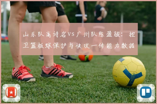 山东队高诗岩vs广州队陈盈骏：控卫篮板球保护与快攻一传能力数据博弈