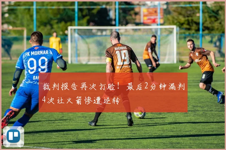 裁判报告再次打脸！最后2分钟漏判4次让火箭惨遭逆转