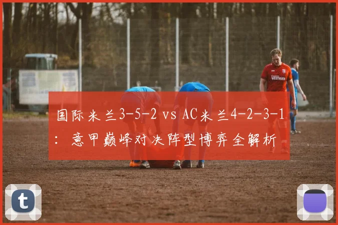 国际米兰3-5-2 vs AC米兰4-2-3-1：意甲巅峰对决阵型博弈全解析