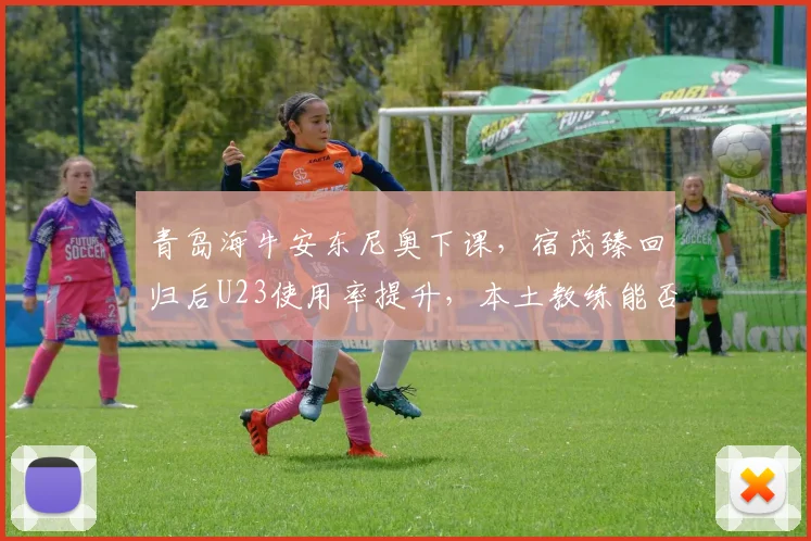 青岛海牛安东尼奥下课，宿茂臻回归后U23使用率提升，本土教练能否立足？