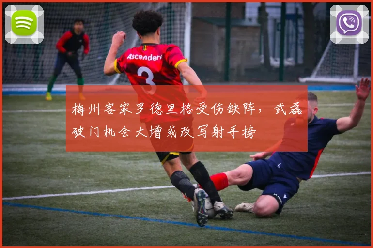 梅州客家罗德里格受伤缺阵,武磊破门机会大增或改写射手榜