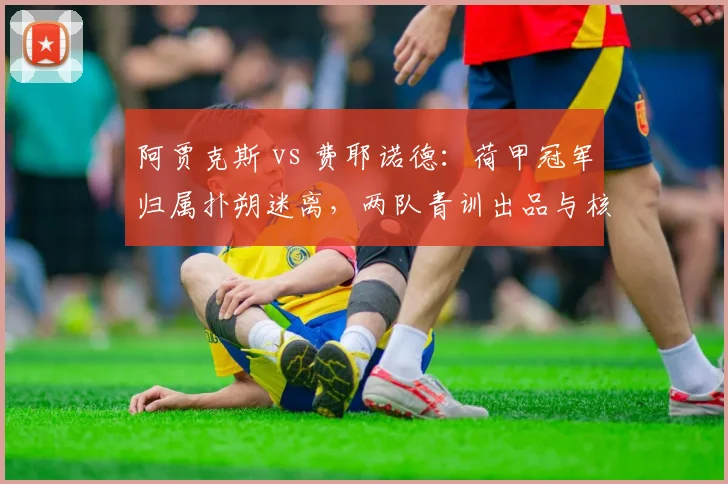 阿贾克斯 vs 费耶诺德：荷甲冠军归属扑朔迷离，两队青训出品与核心球员成长对比
