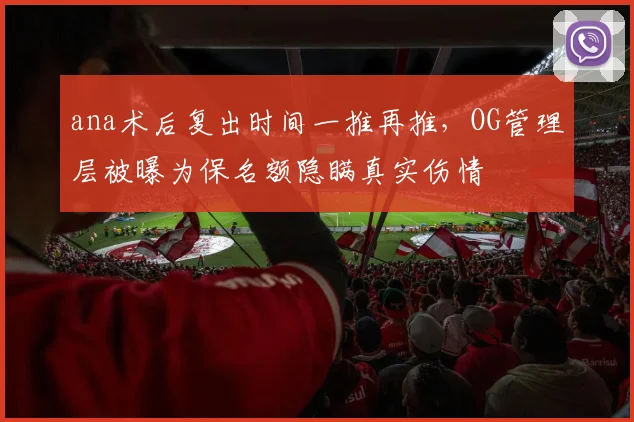 ana术后复出时间一推再推,OG管理层被曝为保名额隐瞒真实伤情